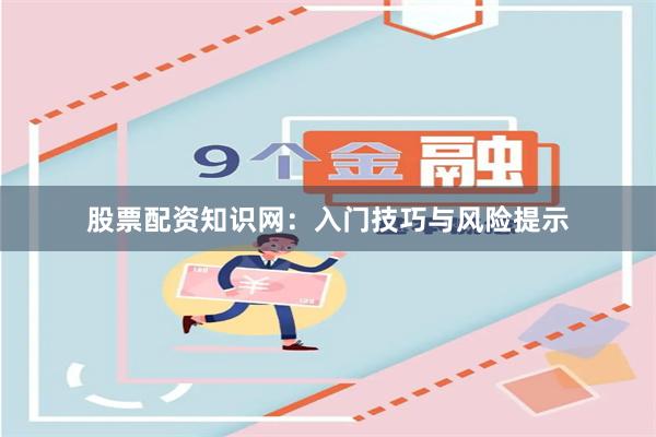 股票配资知识网：入门技巧与风险提示