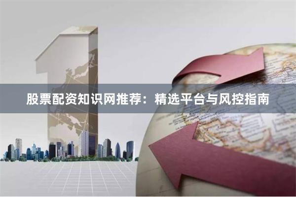 股票配资知识网推荐：精选平台与风控指南