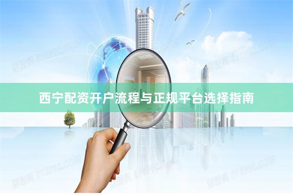西宁配资开户流程与正规平台选择指南