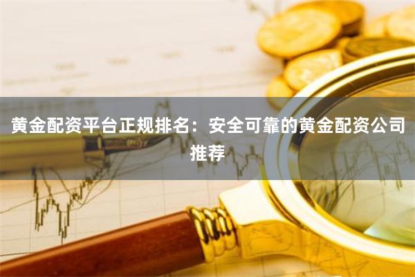 黄金配资平台正规排名：安全可靠的黄金配资公司推荐
