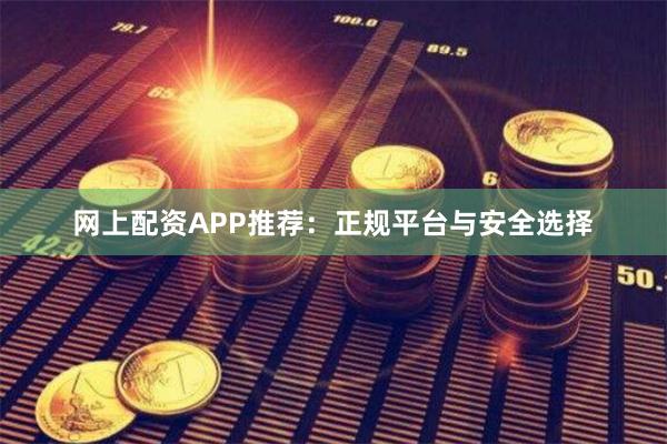 网上配资APP推荐：正规平台与安全选择