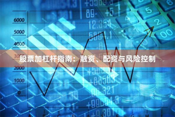 股票加杠杆指南:融资、配资与风险控制
