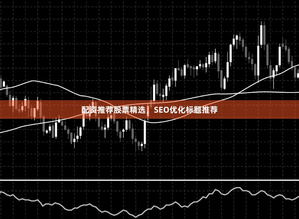 配资推荐股票精选,SEO优化标题推荐