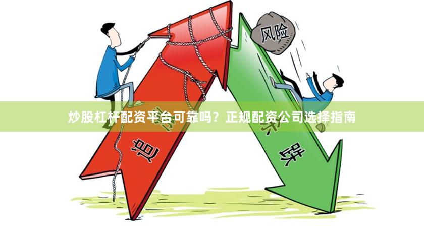 炒股杠杆配资平台可靠吗？正规配资公司选择指南