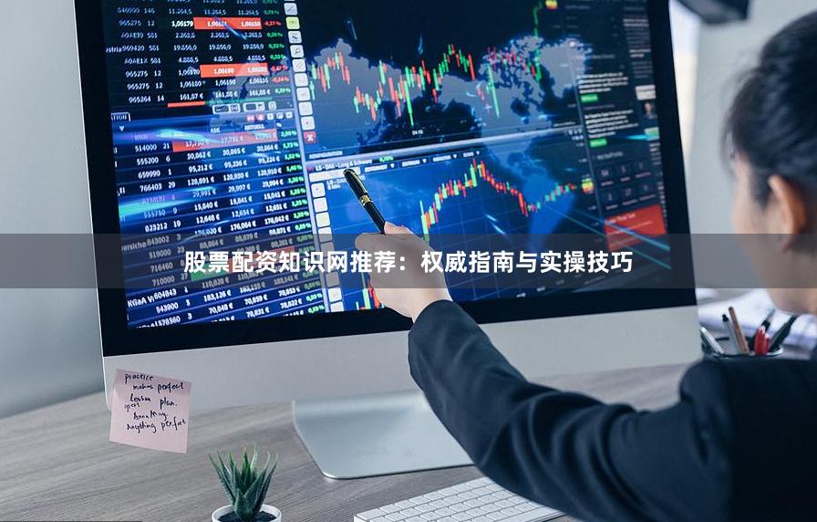 股票配资知识网推荐:权威指南与实操技巧