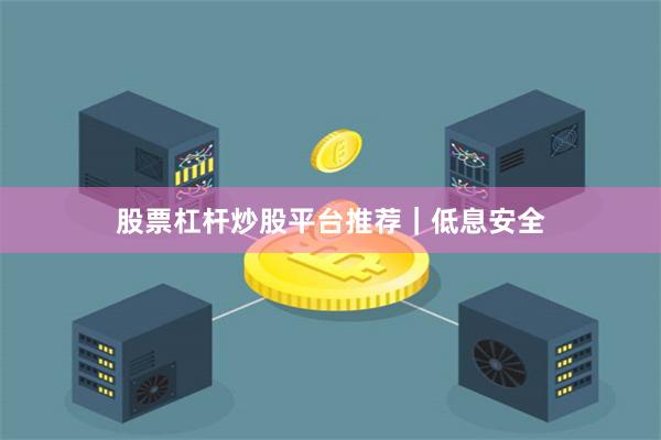 股票杠杆炒股平台推荐|低息安全