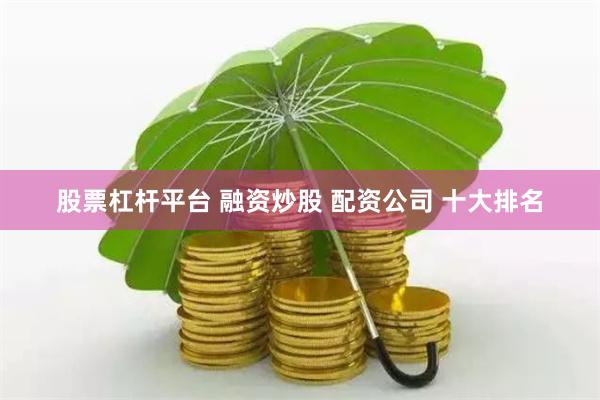 股票杠杆平台 融资炒股 配资公司 十大排名