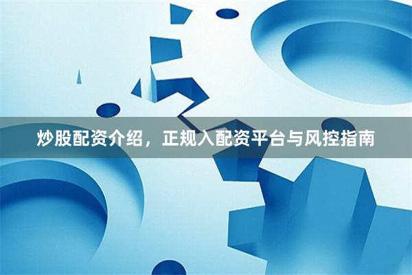炒股配资介绍，正规入配资平台与风控指南