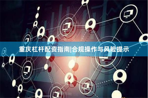 重庆杠杆配资指南|合规操作与风险提示