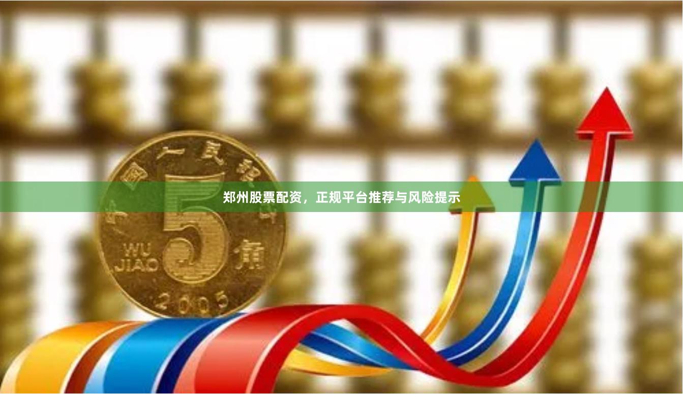 郑州股票配资，正规平台推荐与风险提示