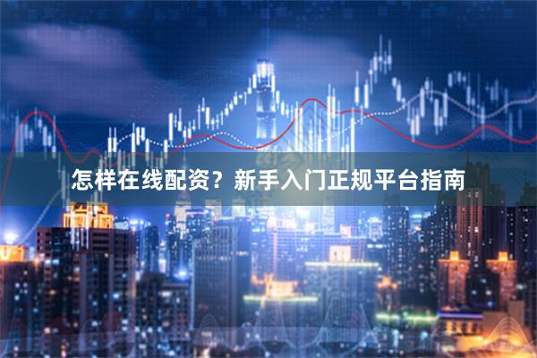 怎样在线配资？新手入门正规平台指南