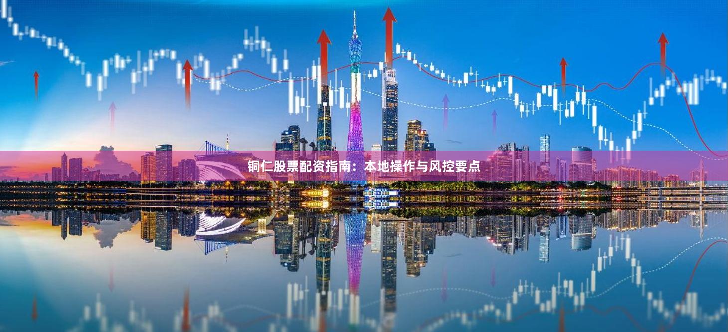 铜仁股票配资指南：本地操作与风控要点