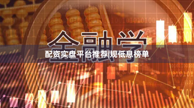 配资实盘平台推荐|规低息榜单