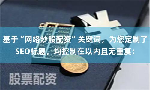 基于“网络炒股配资”关键词，为您定制了SEO标题，均控制在以内且无重复：