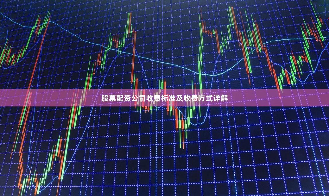 股票配资公司收费标准及收费方式详解