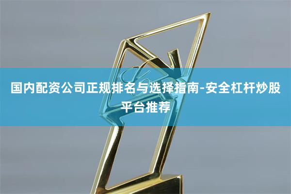 国内配资公司正规排名与选择指南-安全杠杆炒股平台推荐