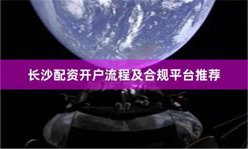 长沙配资开户流程及合规平台推荐