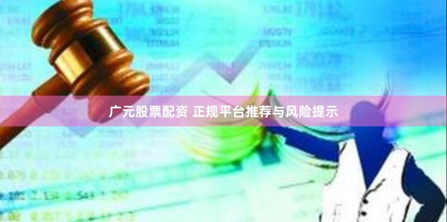 广元股票配资 正规平台推荐与风险提示