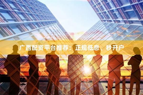 广西配资平台推荐：正规低息、秒开户