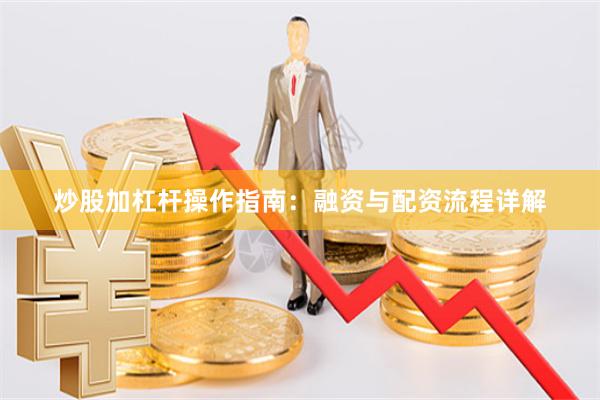炒股加杠杆操作指南：融资与配资流程详解