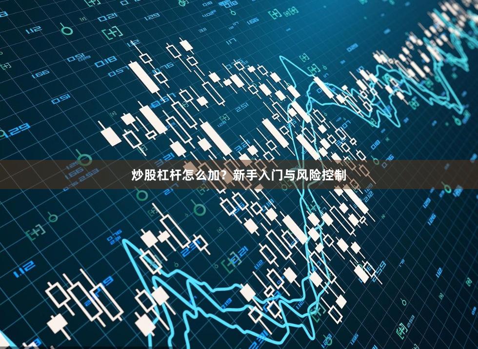 炒股杠杆怎么加？新手入门与风险控制