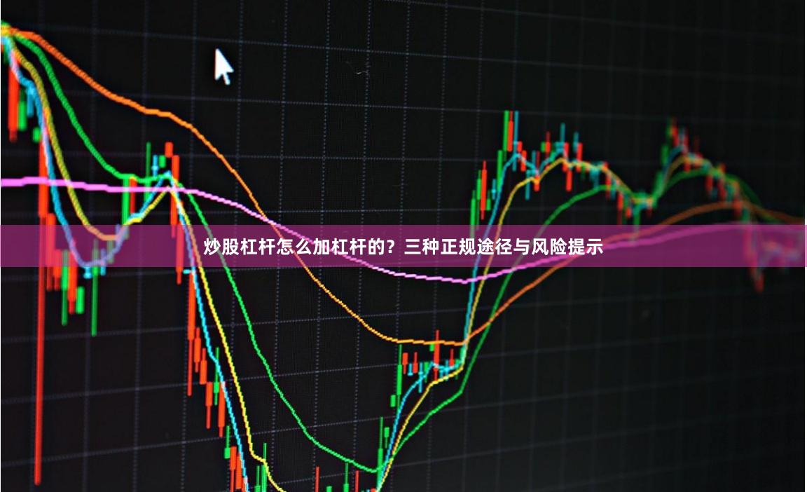 炒股杠杆怎么加杠杆的？三种正规途径与风险提示