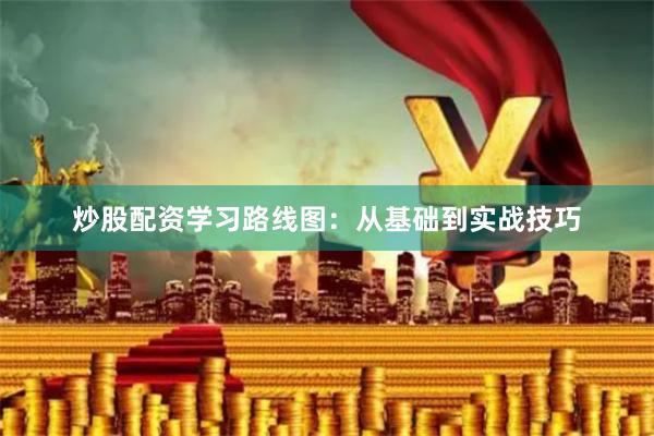炒股配资学习路线图：从基础到实战技巧