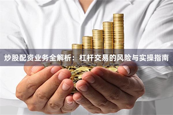 炒股配资业务全解析：杠杆交易的风险与实操指南