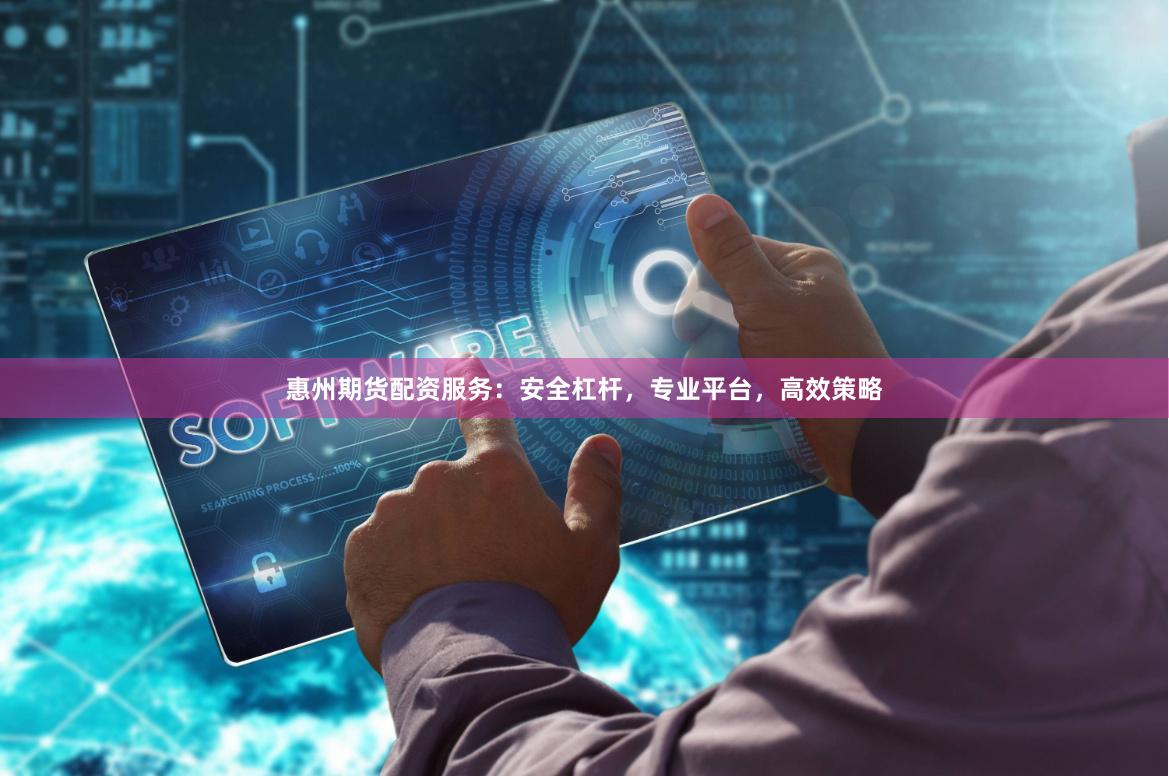 惠州期货配资服务：安全杠杆，专业平台，高效策略