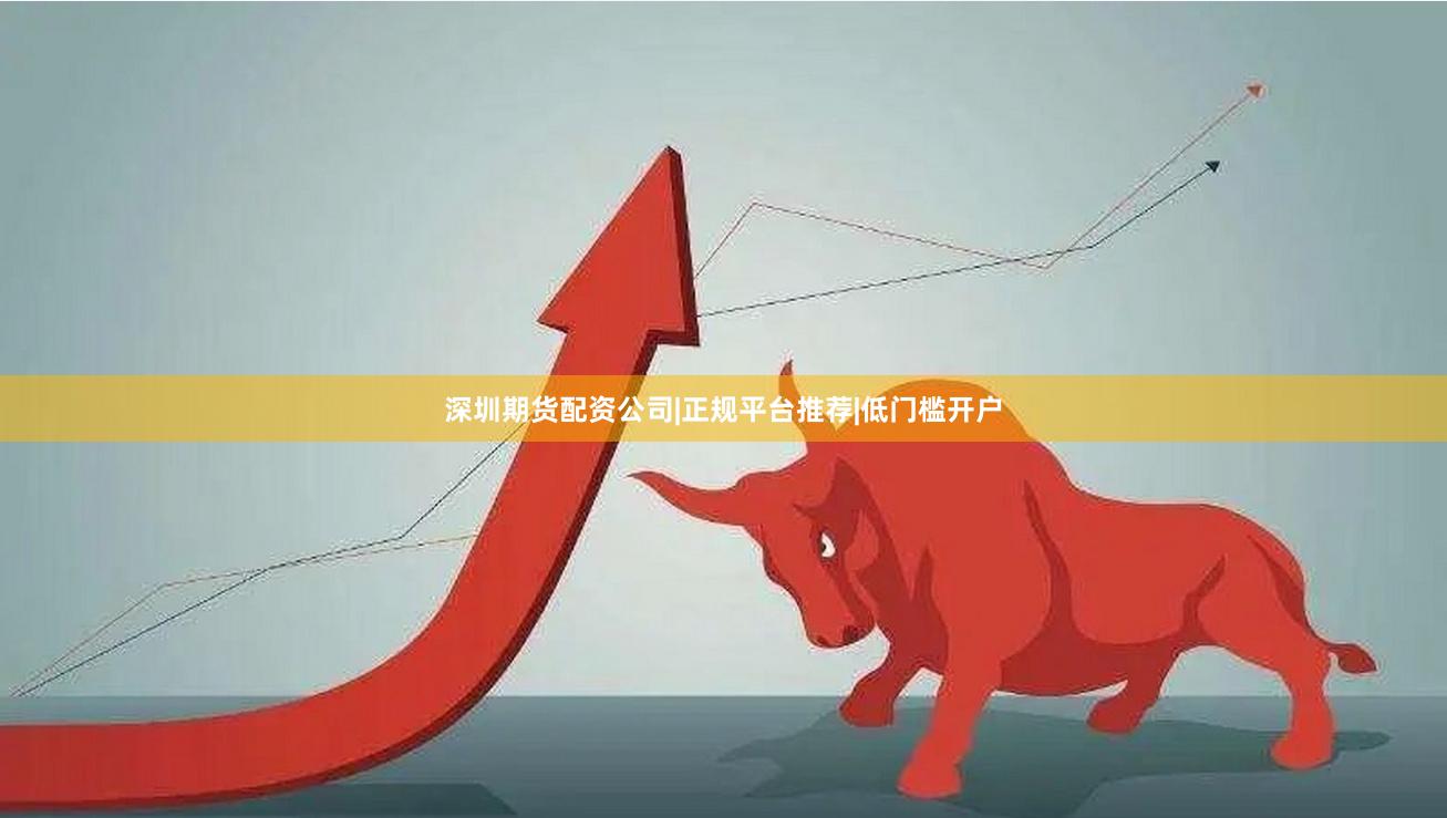深圳期货配资公司|正规平台推荐|低门槛开户