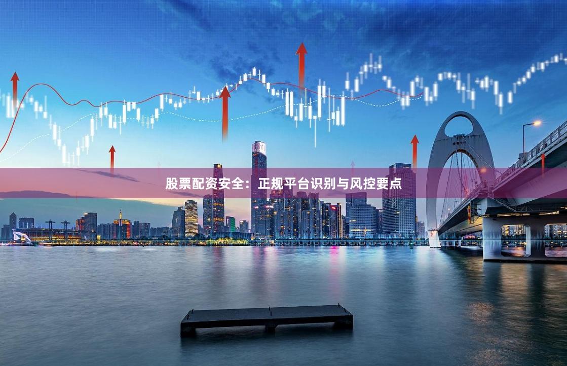 股票配资安全：正规平台识别与风控要点